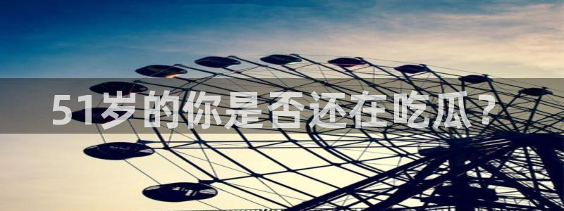 51岁的你是否还在吃瓜？