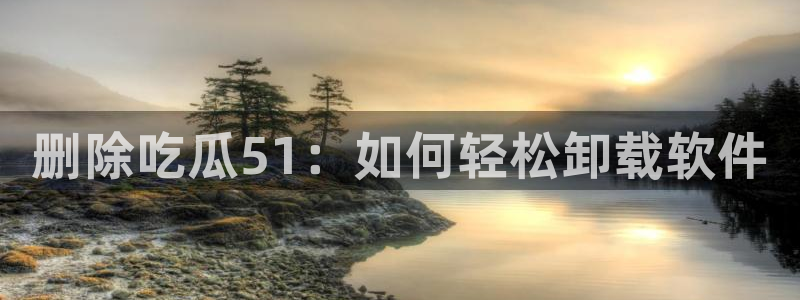 删除吃瓜51：如何轻松卸载软件